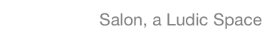 Salon, a Ludic Space